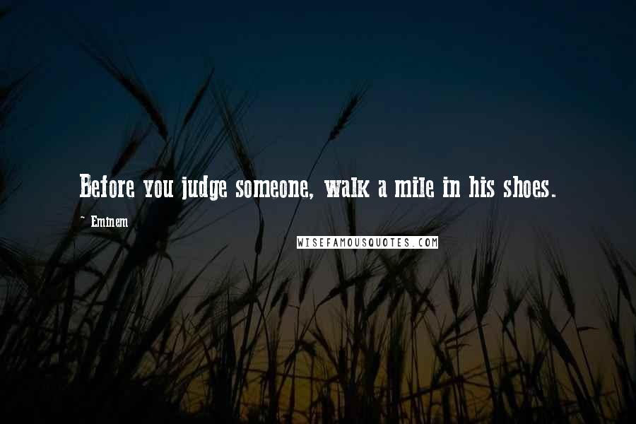 Eminem Quotes: Before you judge someone, walk a mile in his shoes.