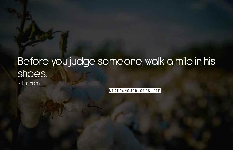 Eminem Quotes: Before you judge someone, walk a mile in his shoes.