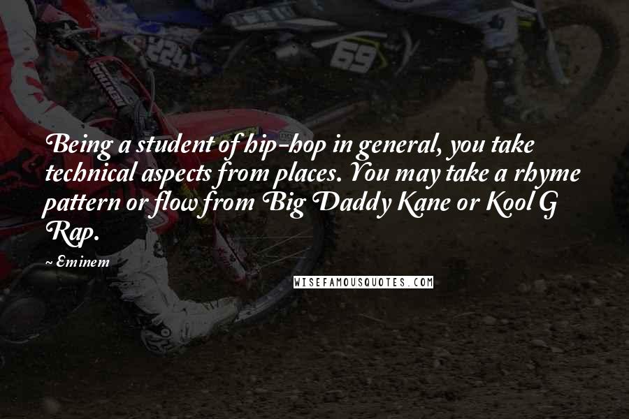 Eminem Quotes: Being a student of hip-hop in general, you take technical aspects from places. You may take a rhyme pattern or flow from Big Daddy Kane or Kool G Rap.