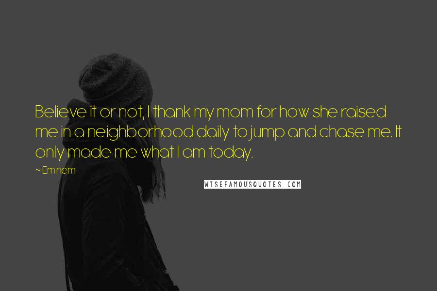 Eminem Quotes: Believe it or not, I thank my mom for how she raised me in a neighborhood daily to jump and chase me. It only made me what I am today.