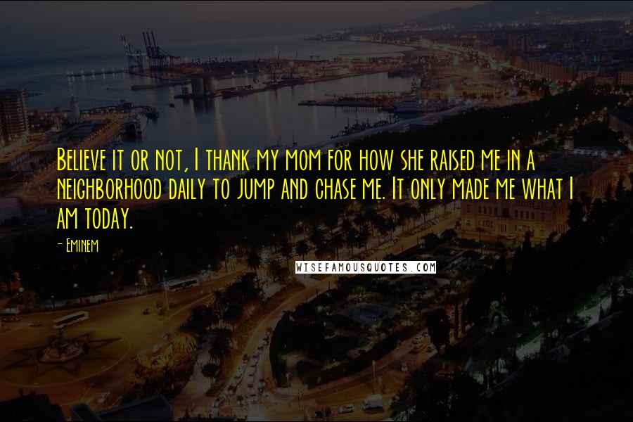 Eminem Quotes: Believe it or not, I thank my mom for how she raised me in a neighborhood daily to jump and chase me. It only made me what I am today.