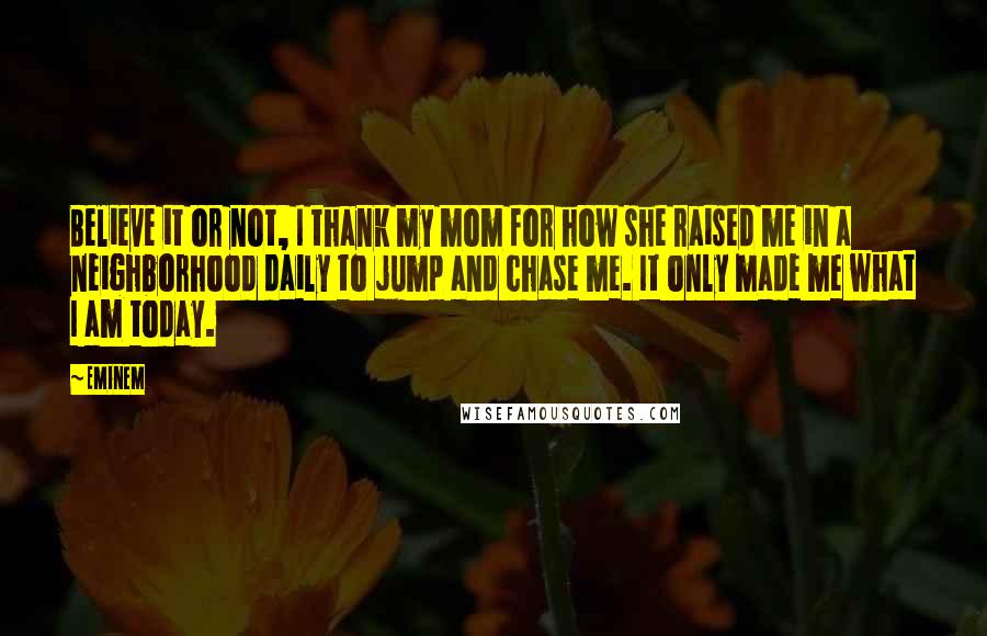 Eminem Quotes: Believe it or not, I thank my mom for how she raised me in a neighborhood daily to jump and chase me. It only made me what I am today.