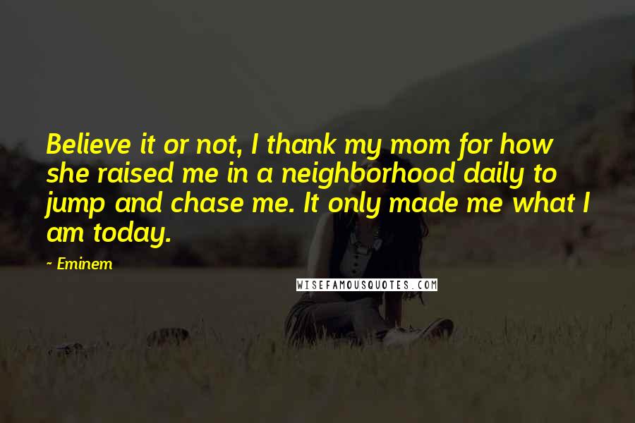 Eminem Quotes: Believe it or not, I thank my mom for how she raised me in a neighborhood daily to jump and chase me. It only made me what I am today.