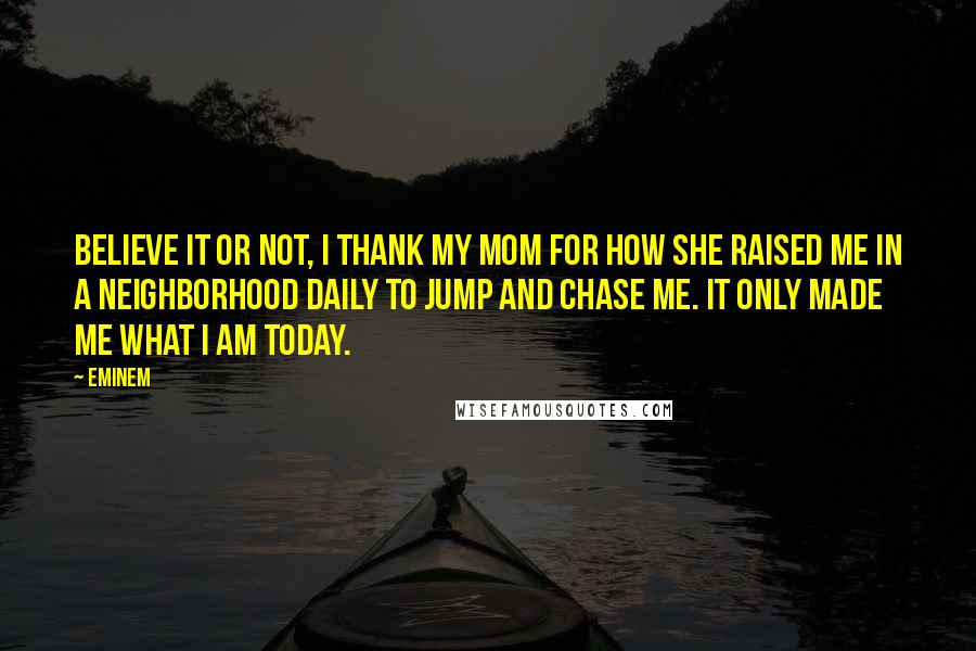 Eminem Quotes: Believe it or not, I thank my mom for how she raised me in a neighborhood daily to jump and chase me. It only made me what I am today.