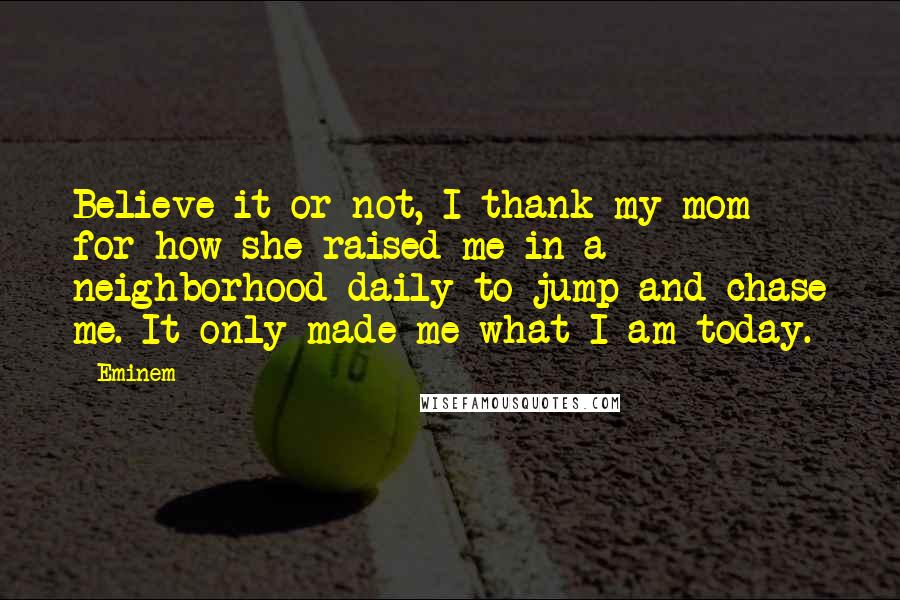 Eminem Quotes: Believe it or not, I thank my mom for how she raised me in a neighborhood daily to jump and chase me. It only made me what I am today.