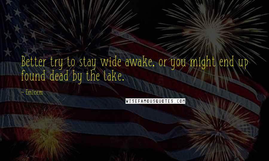 Eminem Quotes: Better try to stay wide awake, or you might end up found dead by the lake.