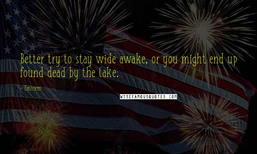 Eminem Quotes: Better try to stay wide awake, or you might end up found dead by the lake.