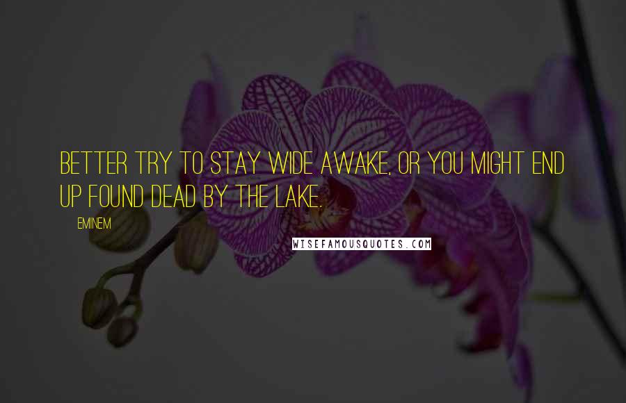 Eminem Quotes: Better try to stay wide awake, or you might end up found dead by the lake.