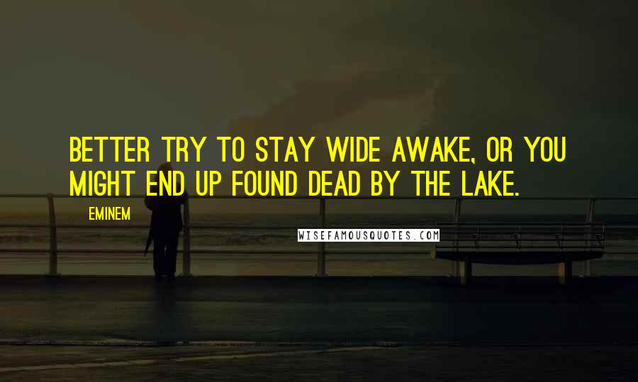 Eminem Quotes: Better try to stay wide awake, or you might end up found dead by the lake.