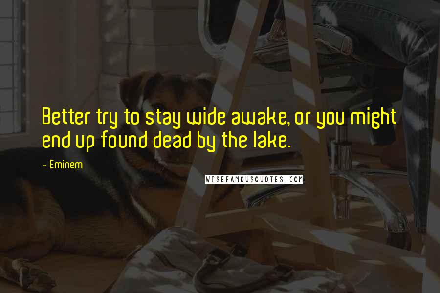 Eminem Quotes: Better try to stay wide awake, or you might end up found dead by the lake.