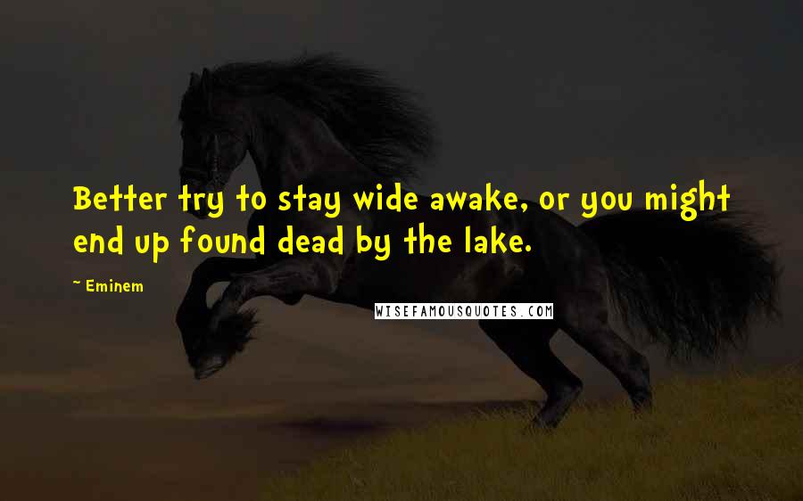 Eminem Quotes: Better try to stay wide awake, or you might end up found dead by the lake.