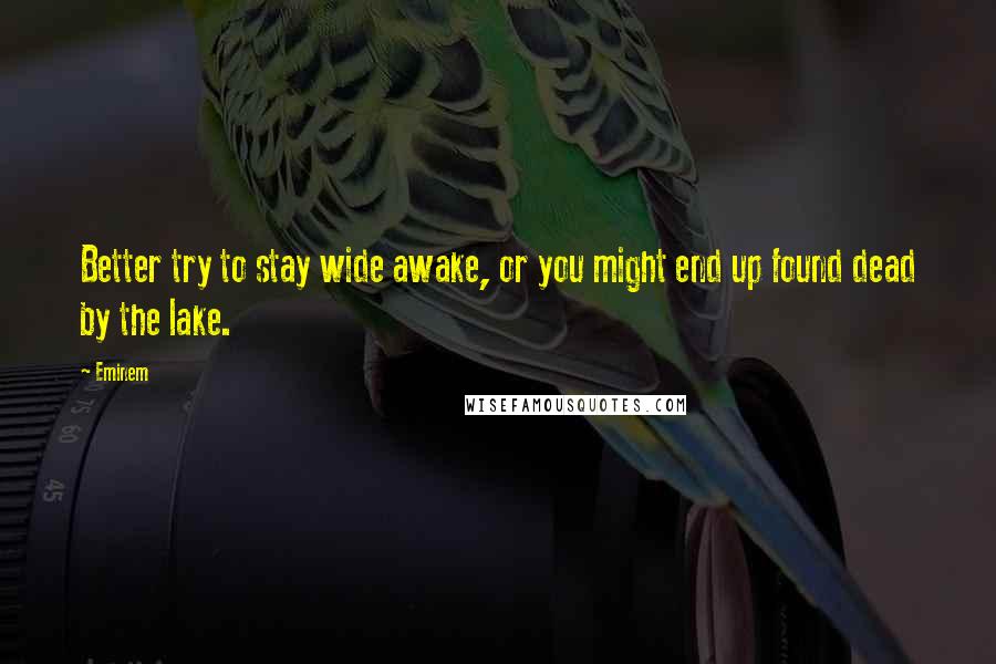 Eminem Quotes: Better try to stay wide awake, or you might end up found dead by the lake.