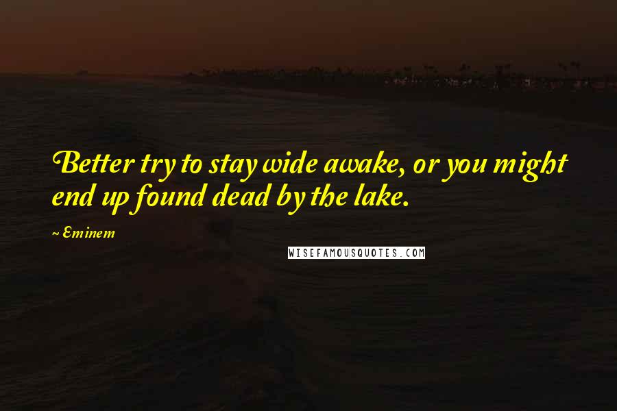 Eminem Quotes: Better try to stay wide awake, or you might end up found dead by the lake.