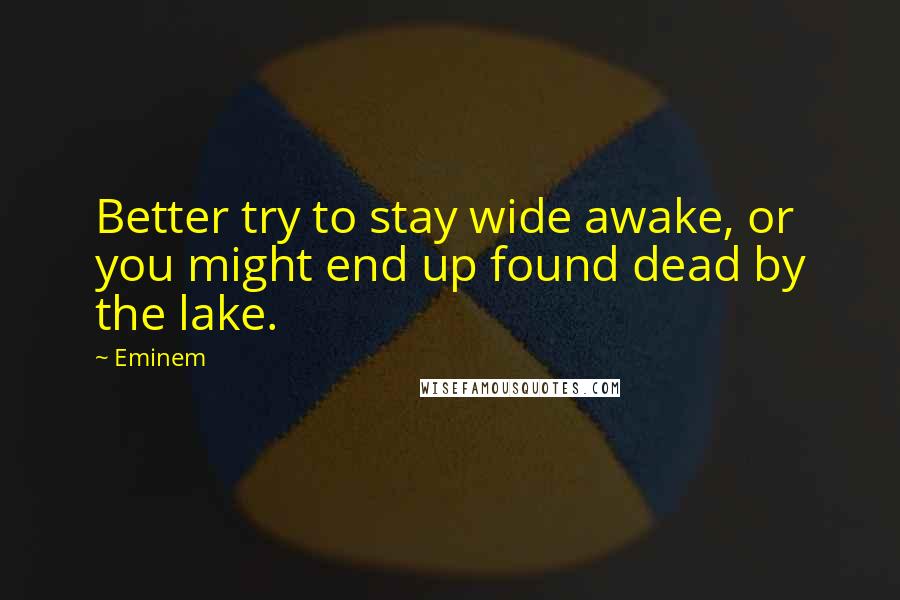 Eminem Quotes: Better try to stay wide awake, or you might end up found dead by the lake.