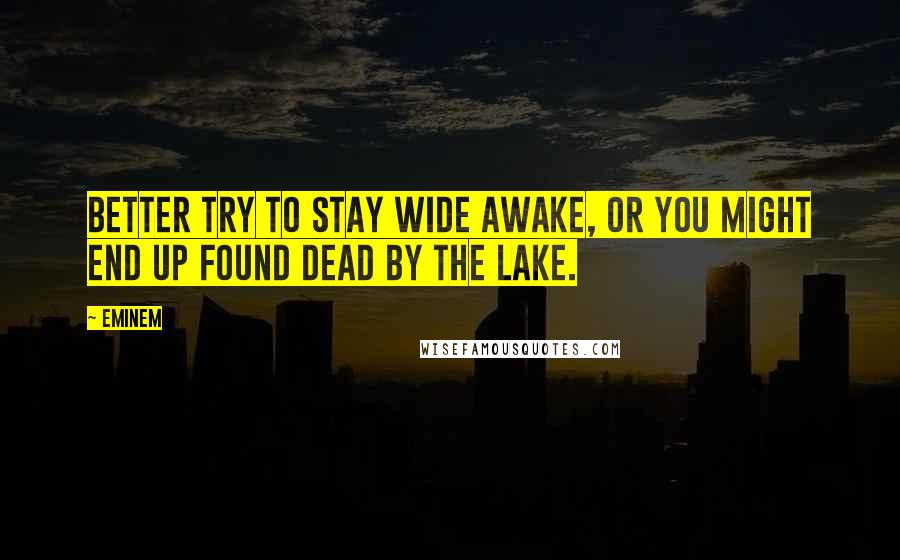 Eminem Quotes: Better try to stay wide awake, or you might end up found dead by the lake.