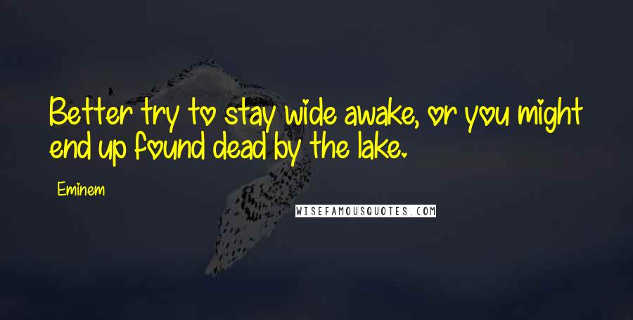 Eminem Quotes: Better try to stay wide awake, or you might end up found dead by the lake.