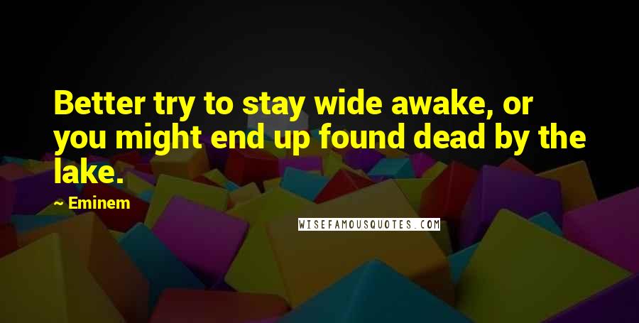 Eminem Quotes: Better try to stay wide awake, or you might end up found dead by the lake.