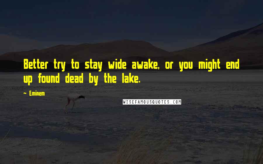 Eminem Quotes: Better try to stay wide awake, or you might end up found dead by the lake.