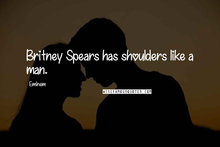 Eminem Quotes: Britney Spears has shoulders like a man.