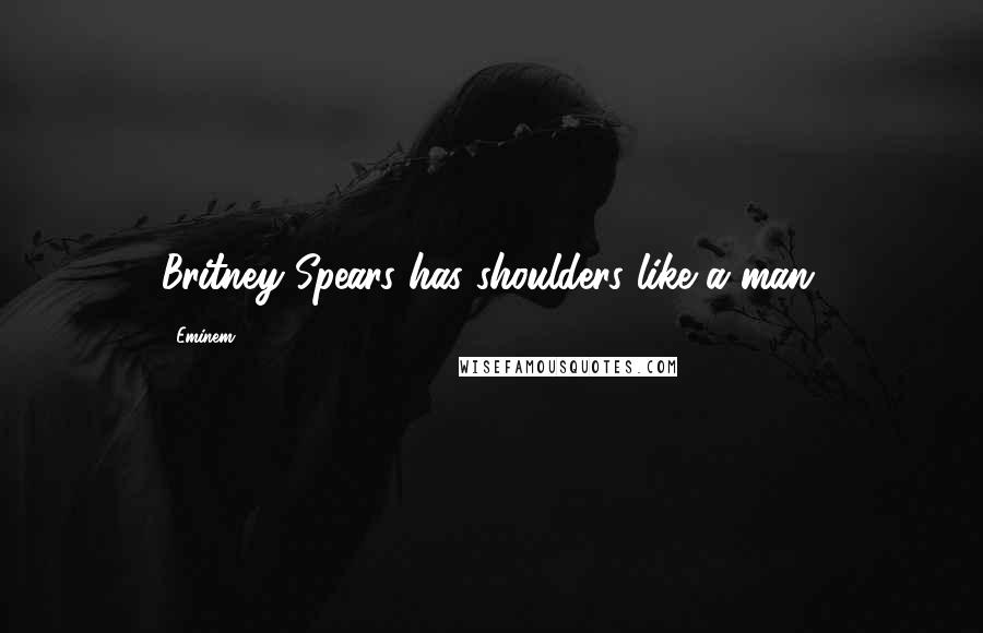 Eminem Quotes: Britney Spears has shoulders like a man.