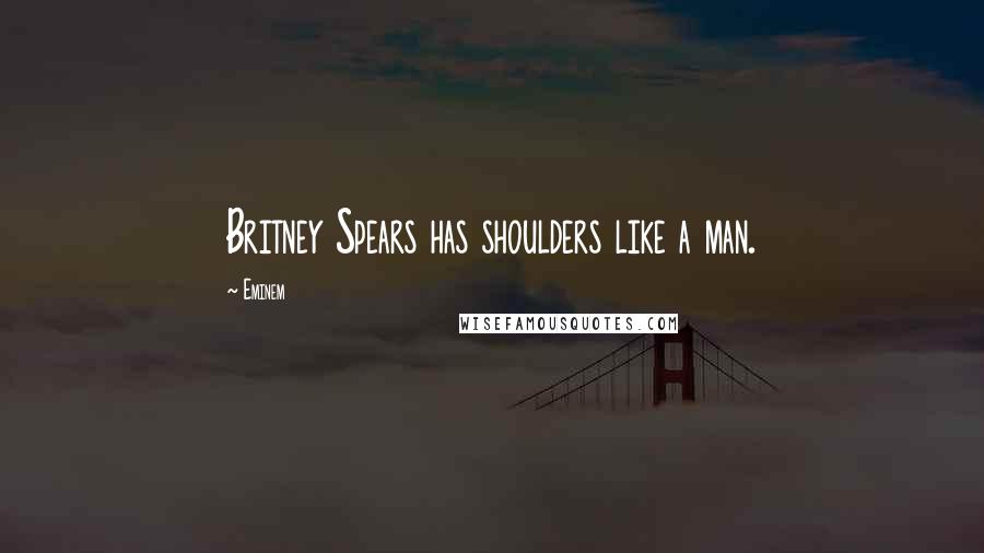 Eminem Quotes: Britney Spears has shoulders like a man.
