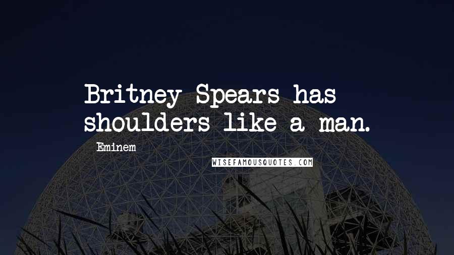 Eminem Quotes: Britney Spears has shoulders like a man.