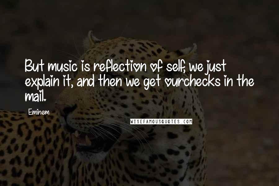 Eminem Quotes: But music is reflection of self, we just explain it, and then we get ourchecks in the mail.