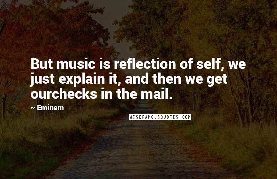 Eminem Quotes: But music is reflection of self, we just explain it, and then we get ourchecks in the mail.