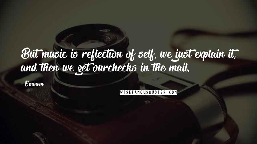 Eminem Quotes: But music is reflection of self, we just explain it, and then we get ourchecks in the mail.