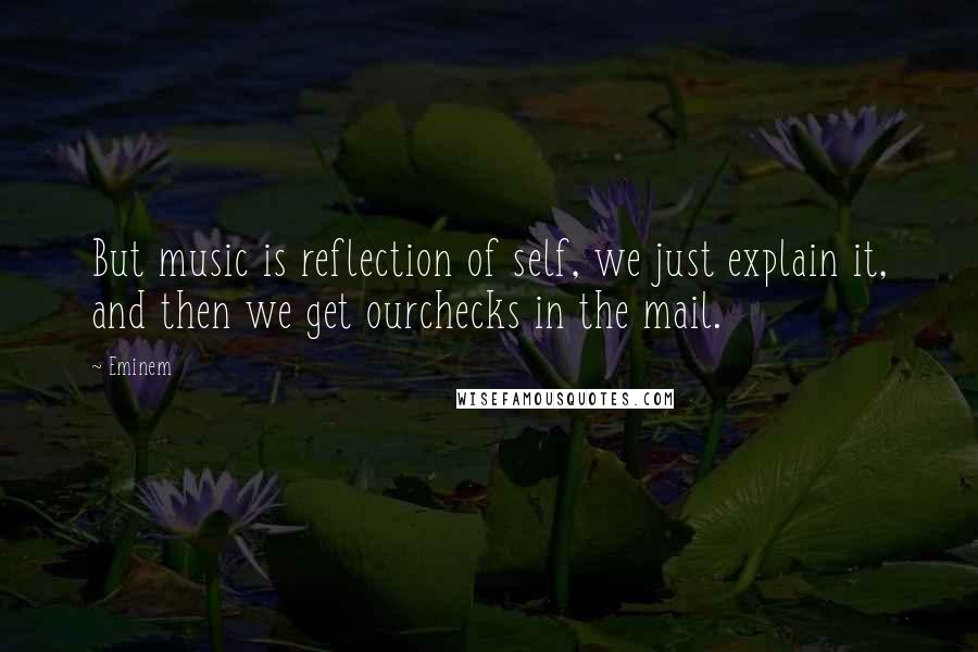 Eminem Quotes: But music is reflection of self, we just explain it, and then we get ourchecks in the mail.