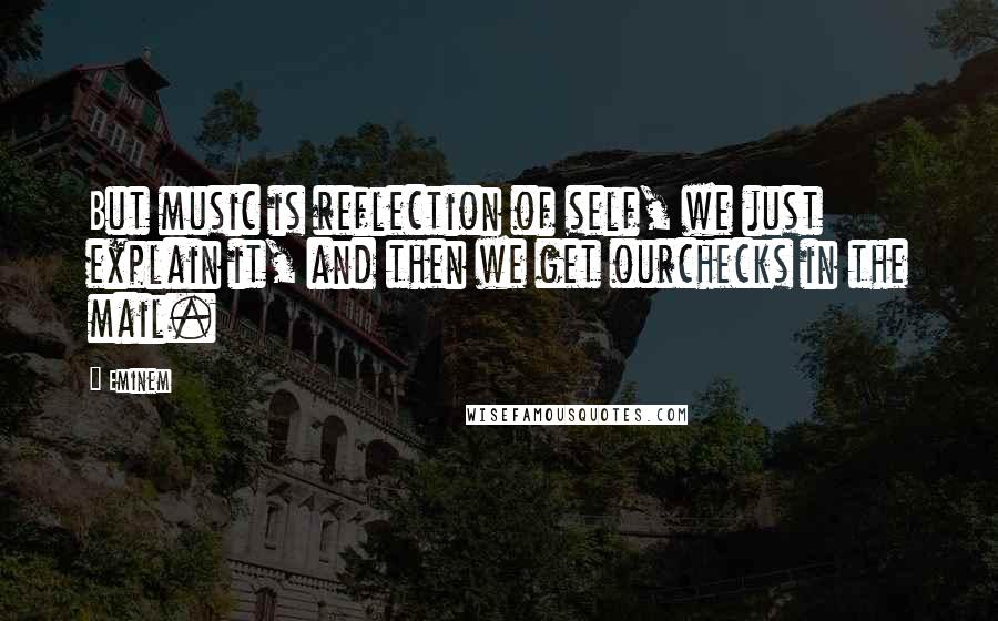 Eminem Quotes: But music is reflection of self, we just explain it, and then we get ourchecks in the mail.