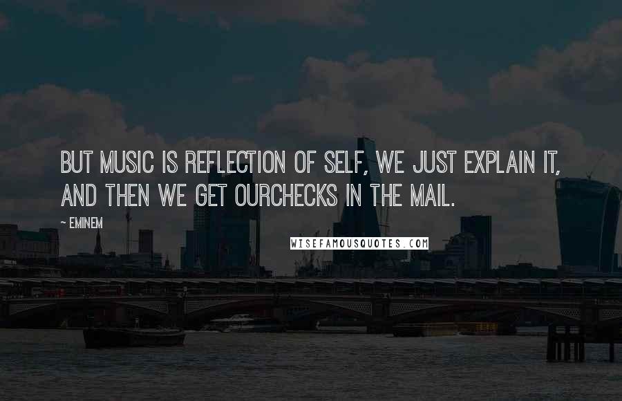 Eminem Quotes: But music is reflection of self, we just explain it, and then we get ourchecks in the mail.