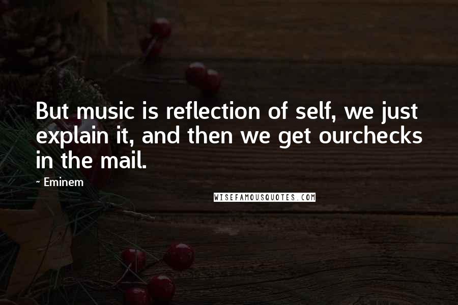 Eminem Quotes: But music is reflection of self, we just explain it, and then we get ourchecks in the mail.