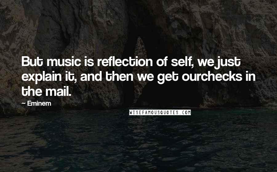 Eminem Quotes: But music is reflection of self, we just explain it, and then we get ourchecks in the mail.