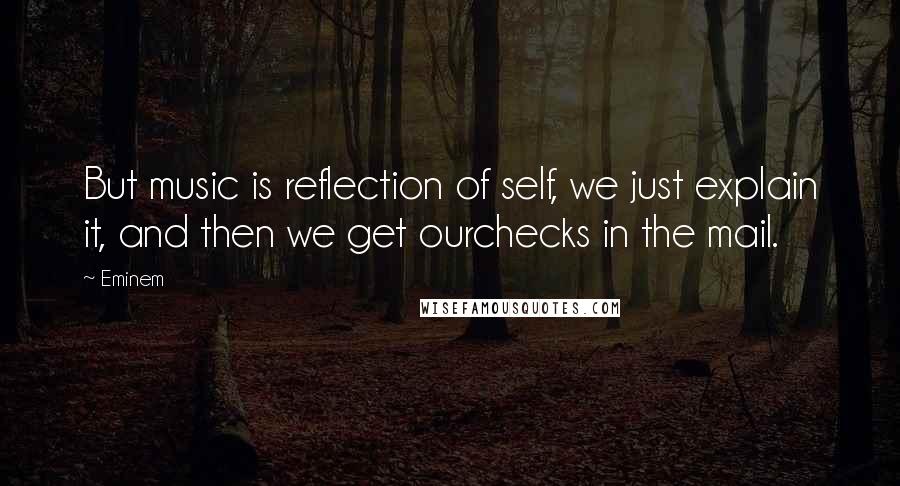 Eminem Quotes: But music is reflection of self, we just explain it, and then we get ourchecks in the mail.