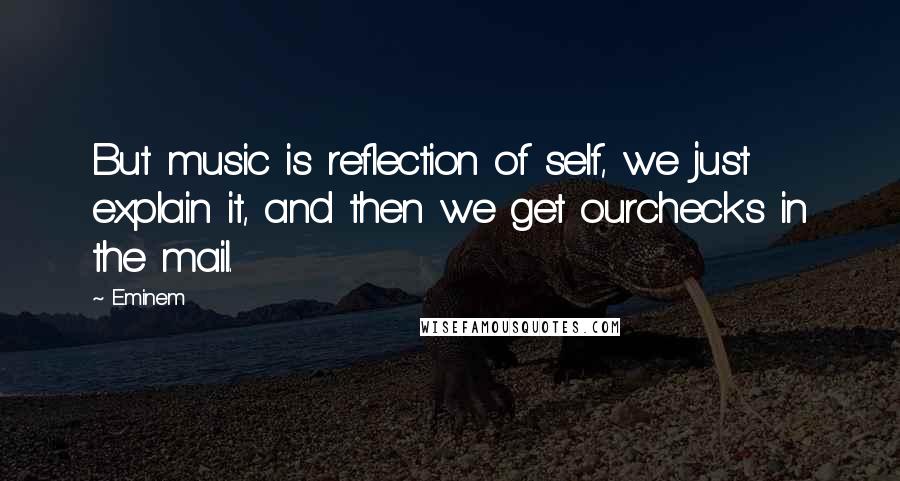 Eminem Quotes: But music is reflection of self, we just explain it, and then we get ourchecks in the mail.