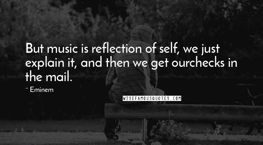 Eminem Quotes: But music is reflection of self, we just explain it, and then we get ourchecks in the mail.