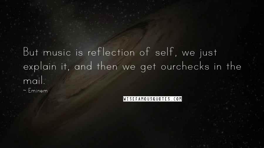 Eminem Quotes: But music is reflection of self, we just explain it, and then we get ourchecks in the mail.