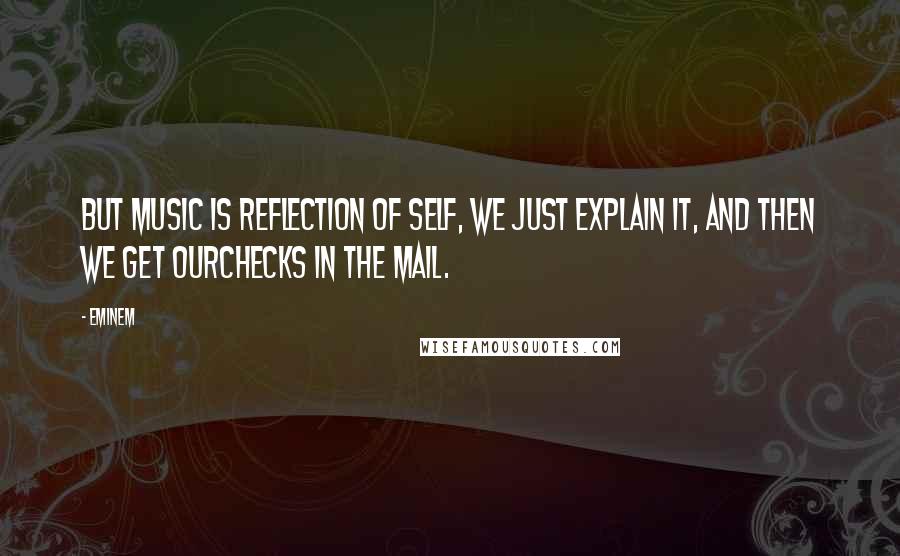 Eminem Quotes: But music is reflection of self, we just explain it, and then we get ourchecks in the mail.