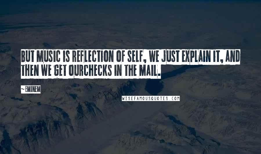 Eminem Quotes: But music is reflection of self, we just explain it, and then we get ourchecks in the mail.