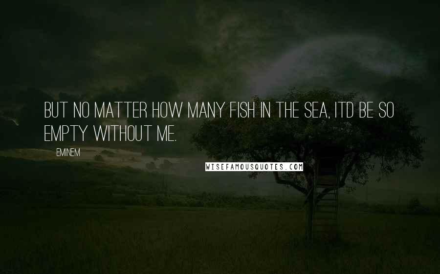 Eminem Quotes: But no matter how many fish in the sea, itd be so empty without me.