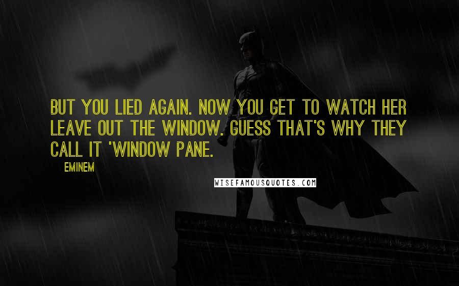Eminem Quotes: But you lied again. Now you get to watch her leave out the window. Guess that's why they call it 'window pane.