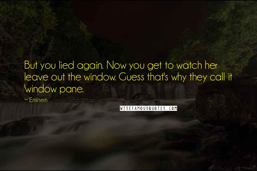 Eminem Quotes: But you lied again. Now you get to watch her leave out the window. Guess that's why they call it 'window pane.