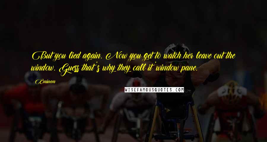 Eminem Quotes: But you lied again. Now you get to watch her leave out the window. Guess that's why they call it 'window pane.