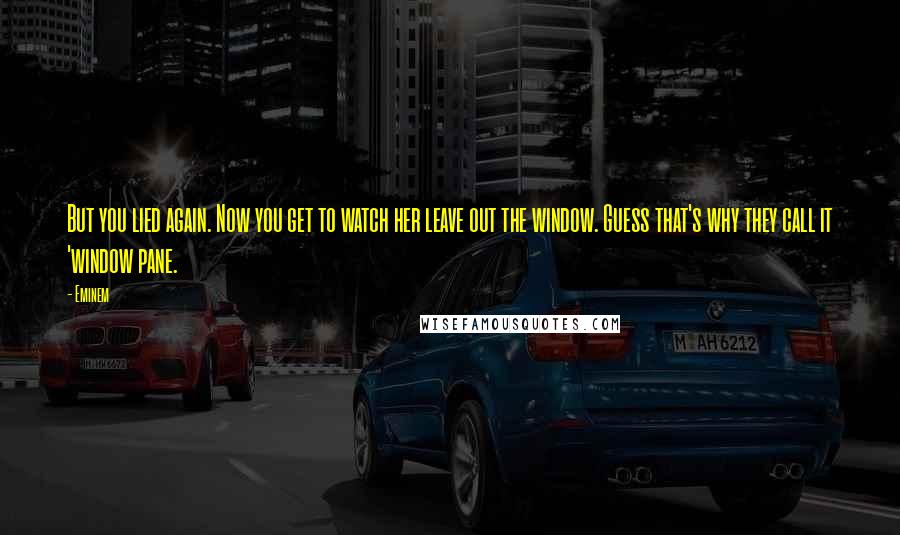 Eminem Quotes: But you lied again. Now you get to watch her leave out the window. Guess that's why they call it 'window pane.