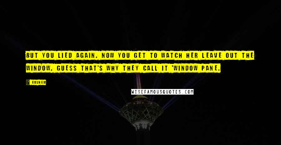 Eminem Quotes: But you lied again. Now you get to watch her leave out the window. Guess that's why they call it 'window pane.