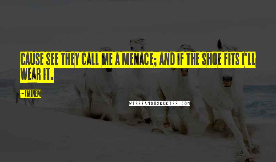 Eminem Quotes: Cause see they call me a menace; and if the shoe fits I'll wear it.