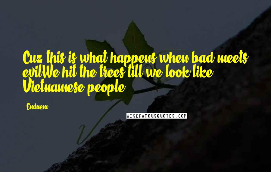 Eminem Quotes: Cuz this is what happens when bad meets evilWe hit the trees till we look like Vietnamese people