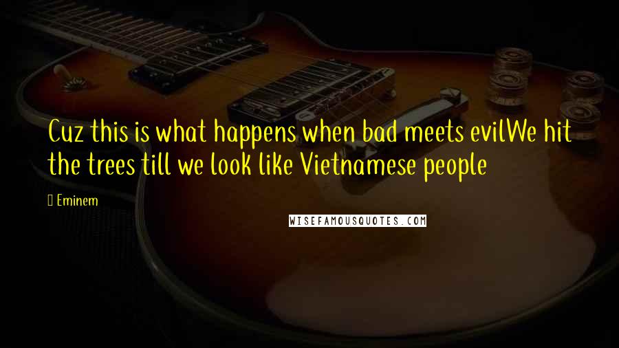 Eminem Quotes: Cuz this is what happens when bad meets evilWe hit the trees till we look like Vietnamese people