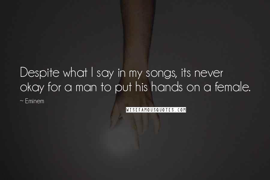 Eminem Quotes: Despite what I say in my songs, its never okay for a man to put his hands on a female.